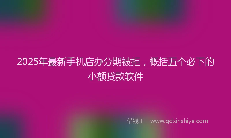 2025年最新手机店办分期被拒，概括五个必下的小额贷款软件