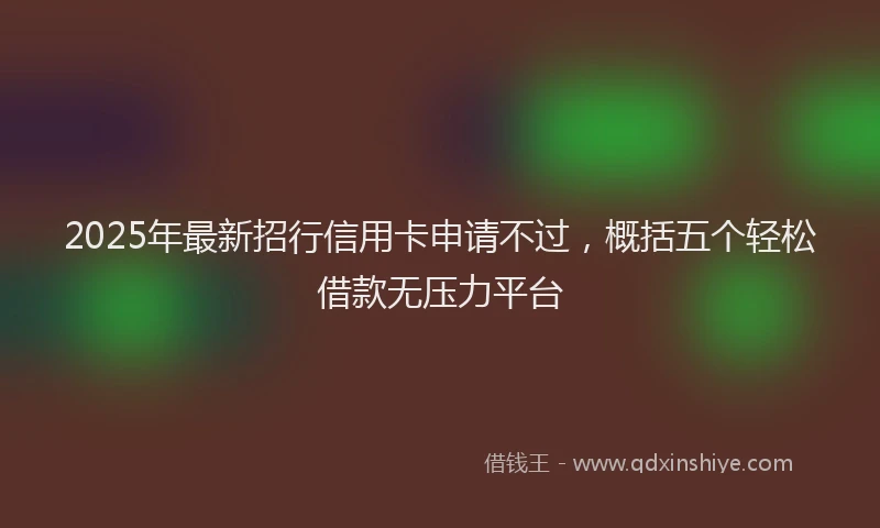 2025年最新招行信用卡申请不过，概括五个轻松借款无压力平台