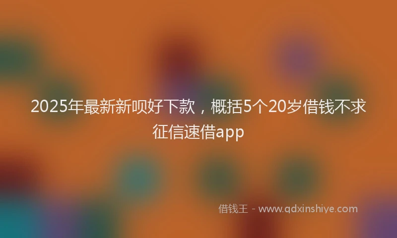 2025年最新新呗好下款，概括5个20岁借钱不求征信速借app