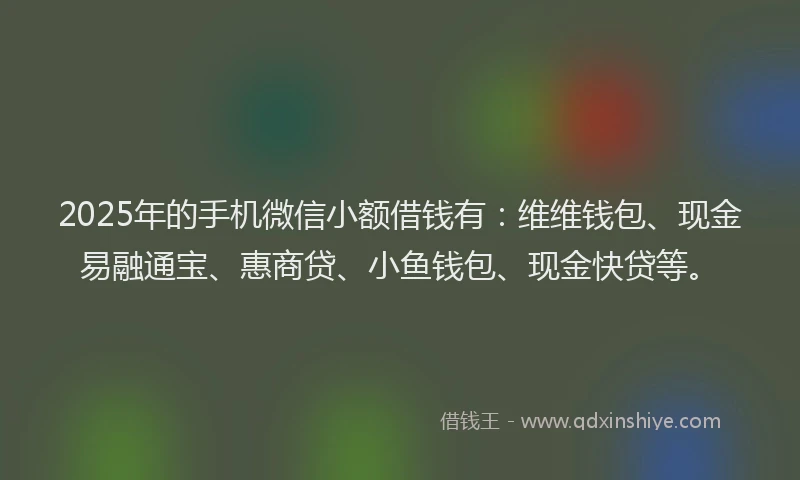 2025年的手机微信小额借钱有：维维钱包、现金易融通宝、惠商贷、小鱼钱包、现金快贷等。