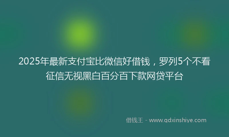 2025年最新支付宝比微信好借钱，罗列5个不看征信无视黑白百分百下款网贷平台