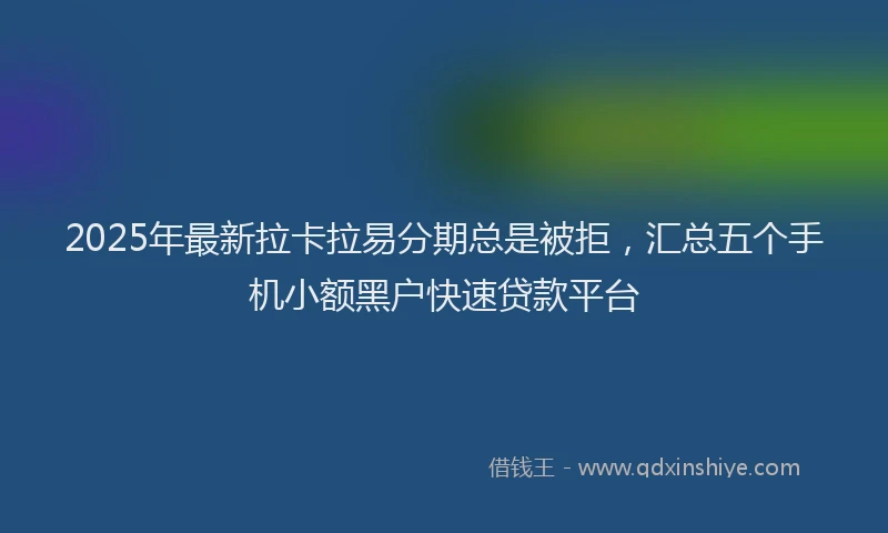 2025年最新拉卡拉易分期总是被拒，汇总五个手机小额黑户快速贷款平台