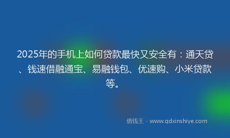 2025年的手机上如何贷款最快又安全有：通天贷、钱速借融通宝、易融钱包、优速购、小米贷款等。
