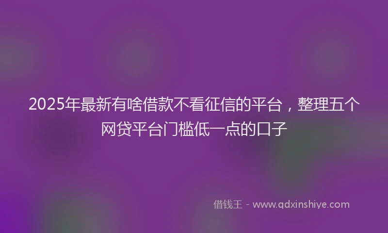2025年最新有啥借款不看征信的平台，整理五个网贷平台门槛低一点的口子