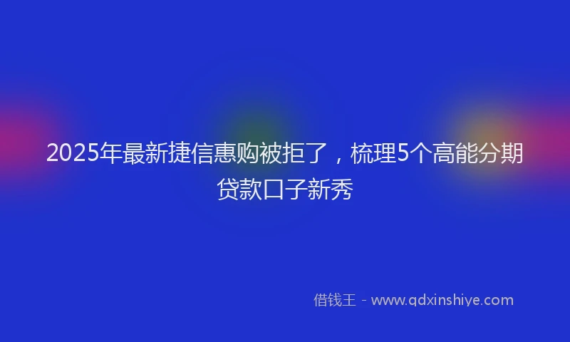 2025年最新捷信惠购被拒了，梳理5个高能分期贷款口子新秀