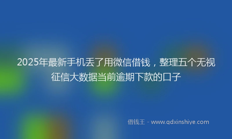 2025年最新手机丢了用微信借钱，整理五个无视征信大数据当前逾期下款的口子