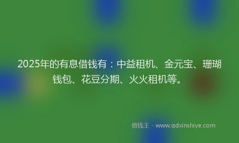 2025年的有息借钱有：中益租机、金元宝、珊瑚钱包、花豆分期、火火租机等。