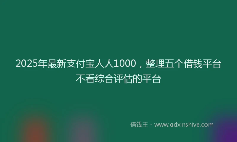2025年最新支付宝人人1000，整理五个借钱平台不看综合评估的平台