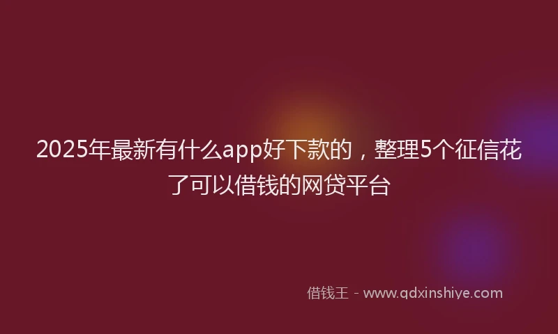 2025年最新有什么app好下款的，整理5个征信花了可以借钱的网贷平台