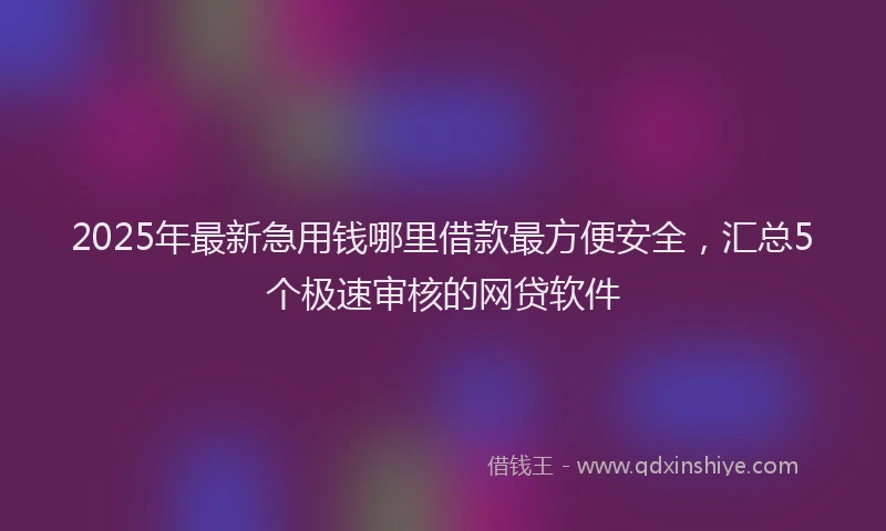 2025年最新急用钱哪里借款最方便安全，汇总5个极速审核的网贷软件