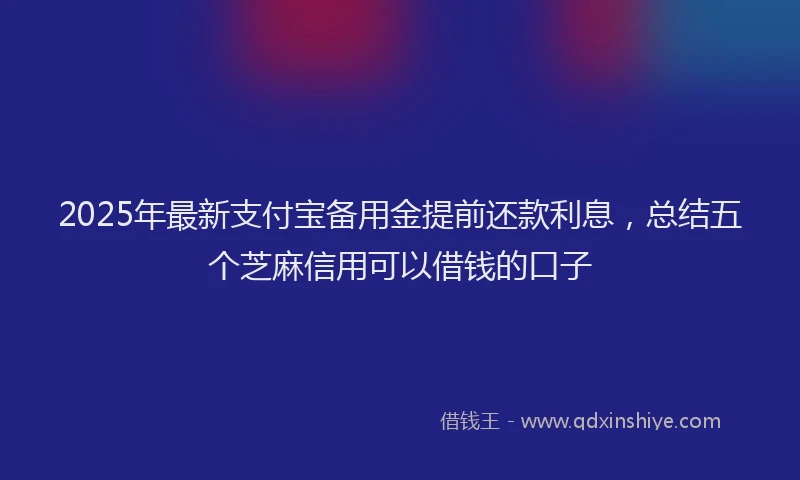 2025年最新支付宝备用金提前还款利息，总结五个芝麻信用可以借钱的口子