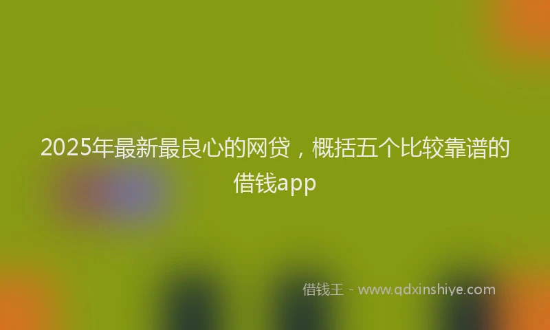 2025年最新最良心的网贷，概括五个比较靠谱的借钱app
