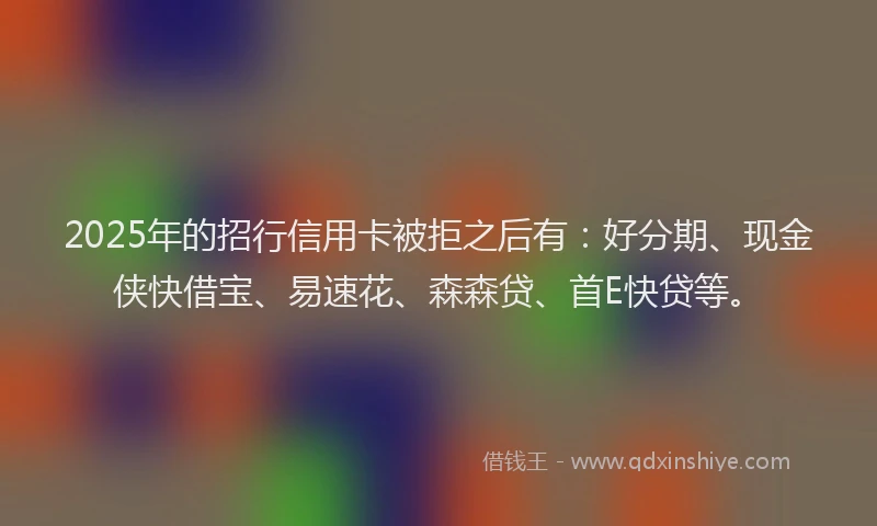 2025年的招行信用卡被拒之后有：好分期、现金侠快借宝、易速花、森森贷、首E快贷等。