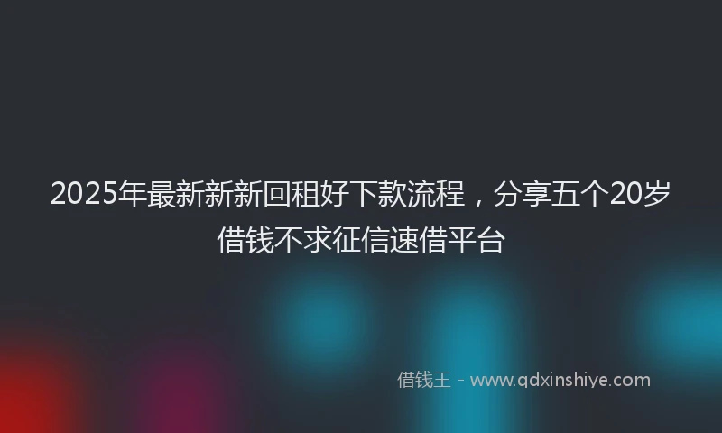 2025年最新新新回租好下款流程，分享五个20岁借钱不求征信速借平台