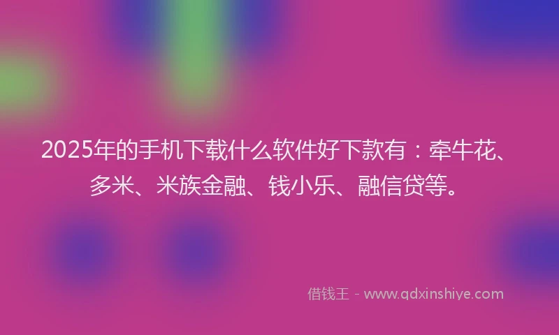 2025年的手机下载什么软件好下款有：牵牛花、多米、米族金融、钱小乐、融信贷等。