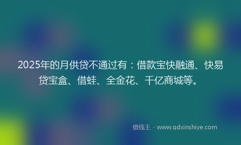 2025年的月供贷不通过有：借款宝快融通、快易贷宝盒、借蛙、全金花、千亿商城等。