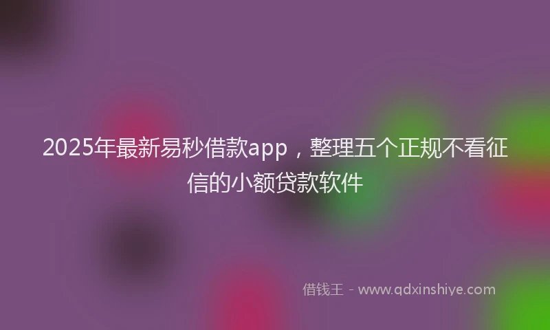 2025年最新易秒借款app，整理五个正规不看征信的小额贷款软件