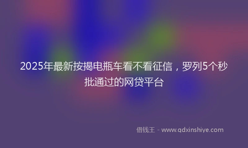 2025年最新按揭电瓶车看不看征信，罗列5个秒批通过的网贷平台