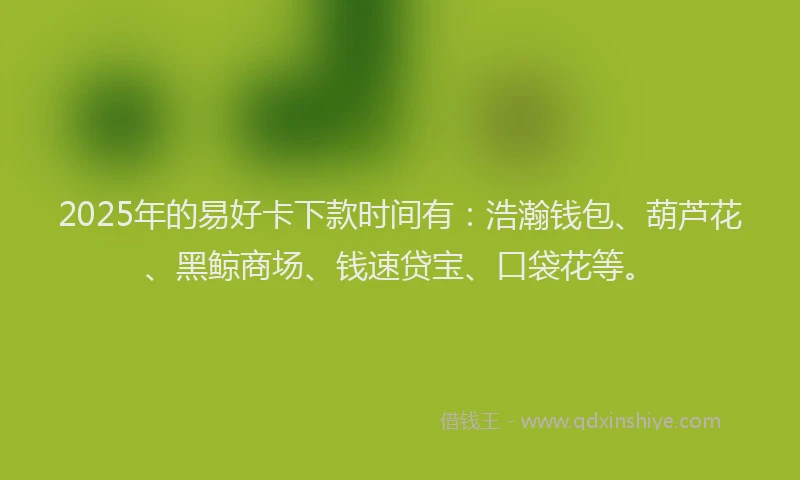 2025年的易好卡下款时间有：浩瀚钱包、葫芦花、黑鲸商场、钱速贷宝、口袋花等。