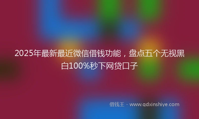 2025年最新最近微信借钱功能，盘点五个无视黑白100%秒下网贷口子