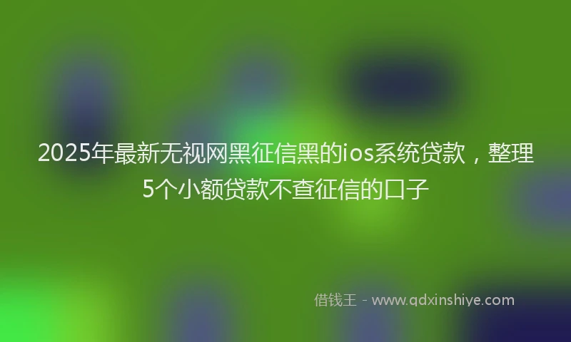 2025年最新无视网黑征信黑的ios系统贷款，整理5个小额贷款不查征信的口子