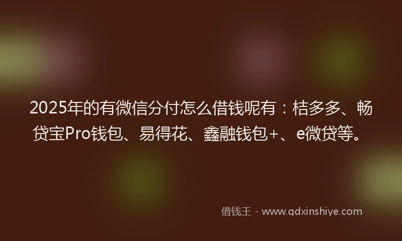 2025年的有微信分付怎么借钱呢有：桔多多、畅贷宝Pro钱包、易得花、鑫融钱包+、e微贷等。