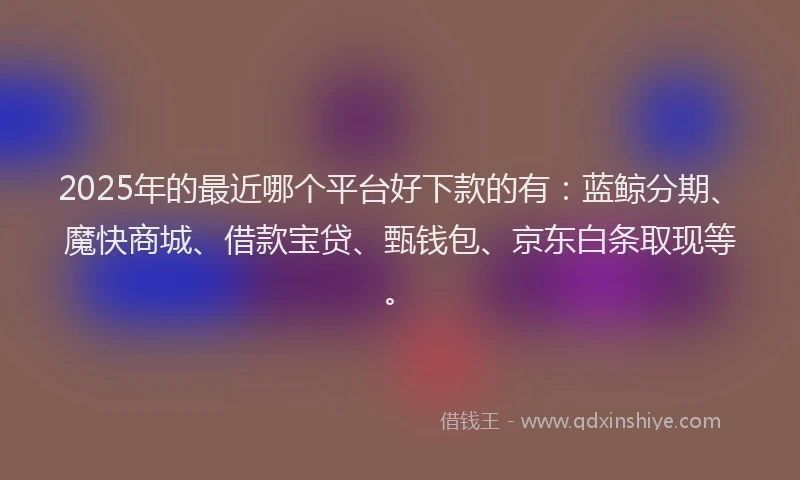 2025年的最近哪个平台好下款的有：蓝鲸分期、魔快商城、借款宝贷、甄钱包、京东白条取现等。