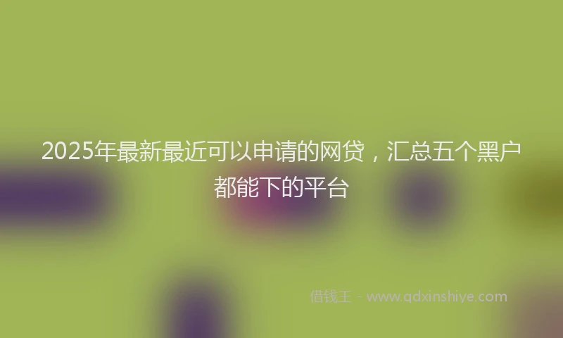 2025年最新最近可以申请的网贷，汇总五个黑户都能下的平台