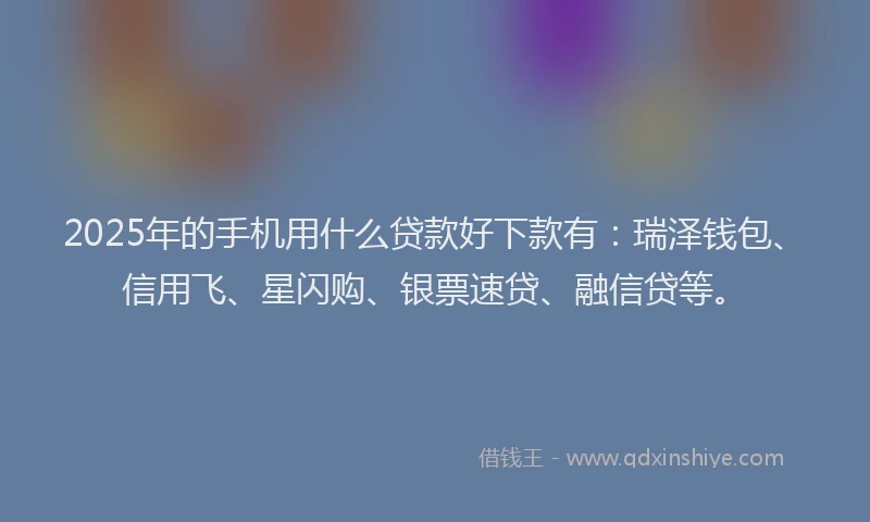 2025年的手机用什么贷款好下款有：瑞泽钱包、信用飞、星闪购、银票速贷、融信贷等。