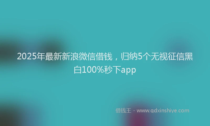 2025年最新新浪微信借钱，归纳5个无视征信黑白100%秒下app