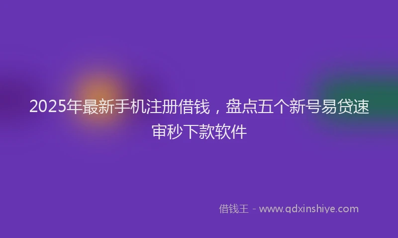 2025年最新手机注册借钱，盘点五个新号易贷速审秒下款软件