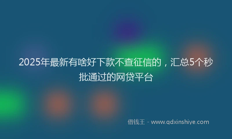 2025年最新有啥好下款不查征信的，汇总5个秒批通过的网贷平台
