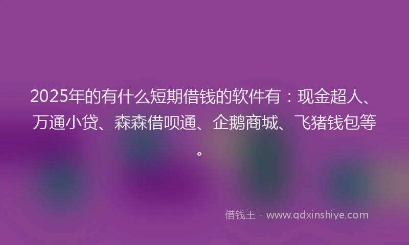 2025年的有什么短期借钱的软件有：现金超人、万通小贷、森森借呗通、企鹅商城、飞猪钱包等。