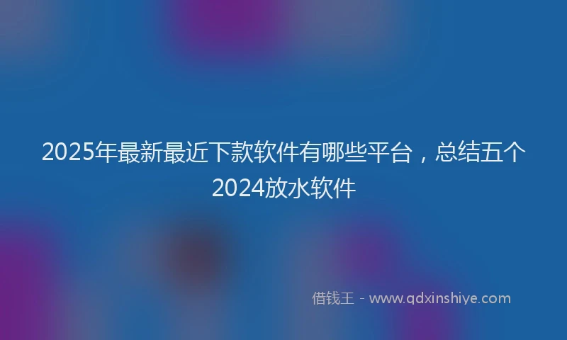 2025年最新最近下款软件有哪些平台，总结五个2024放水软件