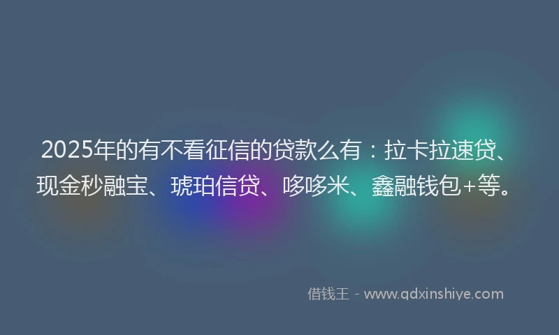 2025年的有不看征信的贷款么有：拉卡拉速贷、现金秒融宝、琥珀信贷、哆哆米、鑫融钱包+等。