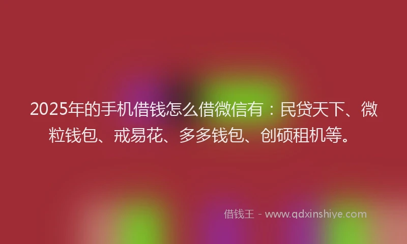 2025年的手机借钱怎么借微信有：民贷天下、微粒钱包、戒易花、多多钱包、创硕租机等。
