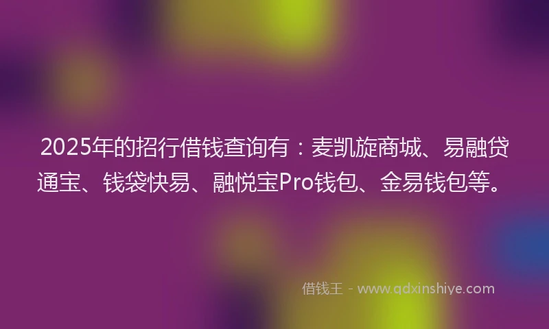 2025年的招行借钱查询有：麦凯旋商城、易融贷通宝、钱袋快易、融悦宝Pro钱包、金易钱包等。