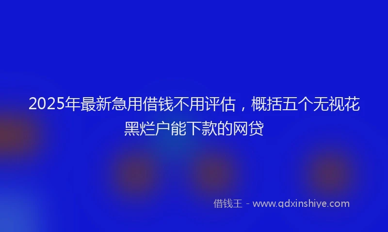 2025年最新急用借钱不用评估，概括五个无视花黑烂户能下款的网贷
