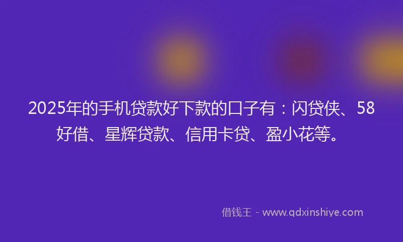 2025年的手机贷款好下款的口子有：闪贷侠、58好借、星辉贷款、信用卡贷、盈小花等。