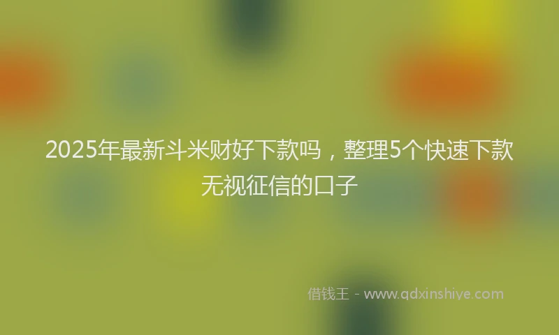 2025年最新斗米财好下款吗，整理5个快速下款无视征信的口子