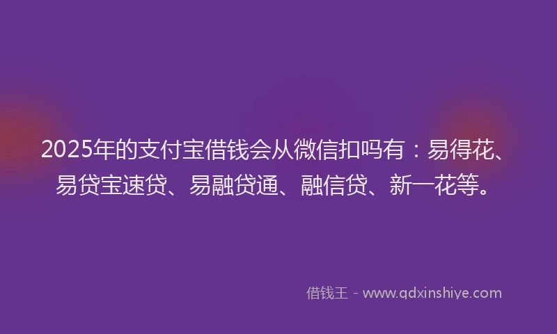 2025年的支付宝借钱会从微信扣吗有：易得花、易贷宝速贷、易融贷通、融信贷、新一花等。
