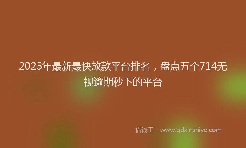 2025年最新最快放款平台排名，盘点五个714无视逾期秒下的平台