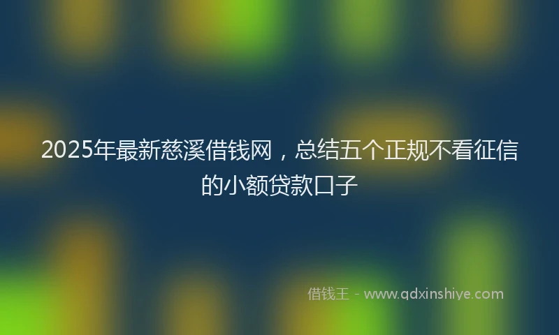 2025年最新慈溪借钱网，总结五个正规不看征信的小额贷款口子
