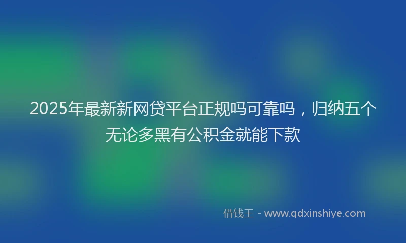 2025年最新新网贷平台正规吗可靠吗，归纳五个无论多黑有公积金就能下款