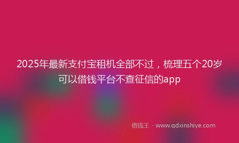 2025年最新支付宝租机全部不过，梳理五个20岁可以借钱平台不查征信的app
