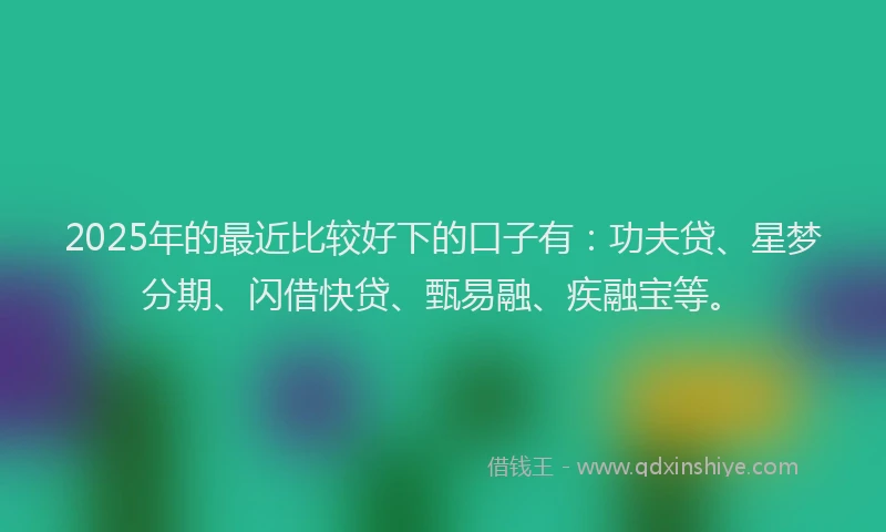 2025年的最近比较好下的口子有：功夫贷、星梦分期、闪借快贷、甄易融、疾融宝等。