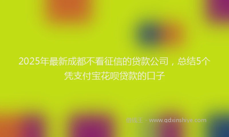 2025年最新成都不看征信的贷款公司，总结5个凭支付宝花呗贷款的口子
