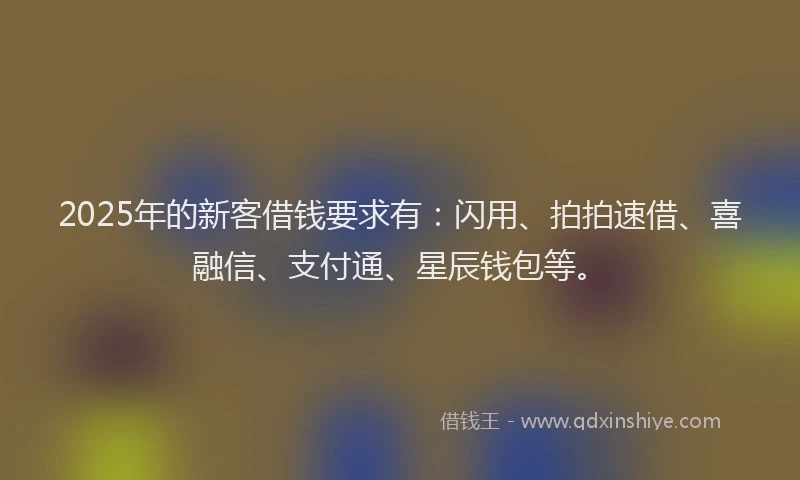 2025年的新客借钱要求有：闪用、拍拍速借、喜融信、支付通、星辰钱包等。