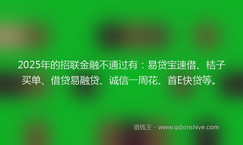 2025年的招联金融不通过有：易贷宝速借、桔子买单、借贷易融贷、诚信一周花、首E快贷等。