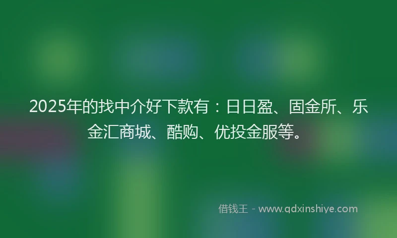 2025年的找中介好下款有：日日盈、固金所、乐金汇商城、酷购、优投金服等。